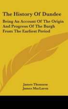 The History Of Dundee: Being An Account Of The Origin And Progress Of The Burgh From The Earliest Period