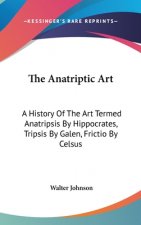 The Anatriptic Art: A History Of The Art Termed Anatripsis By Hippocrates, Tripsis By Galen, Frictio By Celsus