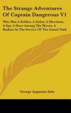The Strange Adventures Of Captain Dangerous V1: Who Was A Soldier, A Sailor, A Merchant, A Spy, A Slave Among The Moors, A Bashaw In The Service Of Th