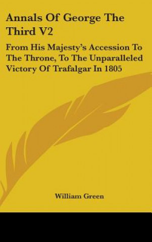 Annals Of George The Third V2: From His Majesty's Accession To The Throne, To The Unparalleled Victory Of Trafalgar In 1805