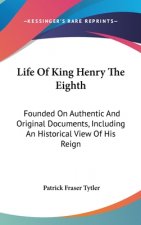 Life Of King Henry The Eighth: Founded On Authentic And Original Documents, Including An Historical View Of His Reign