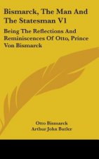 BISMARCK, THE MAN AND THE STATESMAN V1:
