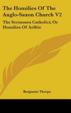 The Homilies Of The Anglo-Saxon Church V2: The Sermones Catholici; Or Homilies Of Aelfric