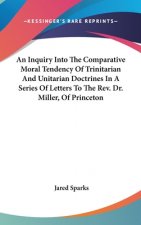An Inquiry Into The Comparative Moral Tendency Of Trinitarian And Unitarian Doctrines In A Series Of Letters To The Rev. Dr. Miller, Of Princeton