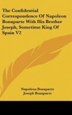 Confidential Correspondence Of Napoleon Bonaparte With His Brother Joseph, Sometime King Of Spain V2