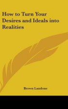 HOW TO TURN YOUR DESIRES AND IDEALS INTO