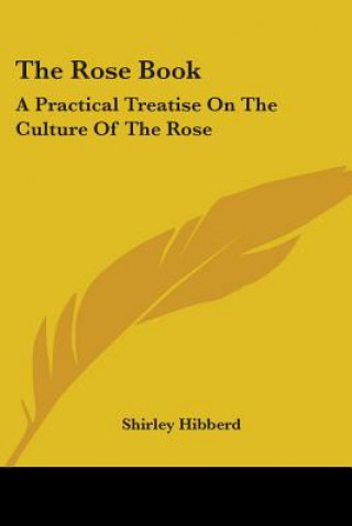 The Rose Book: A Practical Treatise On The Culture Of The Rose