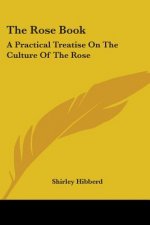 The Rose Book: A Practical Treatise On The Culture Of The Rose