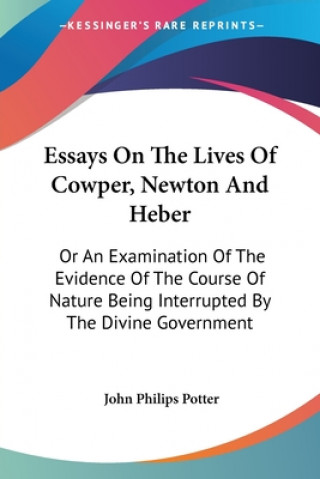 Essays On The Lives Of Cowper, Newton And Heber: Or An Examination Of The Evidence Of The Course Of Nature Being Interrupted By The Divine Government