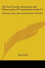 The True Travels, Adventures And Observations Of Captain John Smith V1: In Europe, Asia, Africa And America, 1593-1629