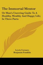 The Immortal Mentor: Or Man's Unerring Guide To A Healthy, Wealthy And Happy Life; In Three Parts