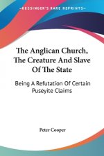 The Anglican Church, The Creature And Slave Of The State: Being A Refutation Of Certain Puseyite Claims