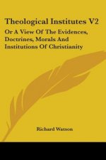 Theological Institutes V2: Or A View Of The Evidences, Doctrines, Morals And Institutions Of Christianity