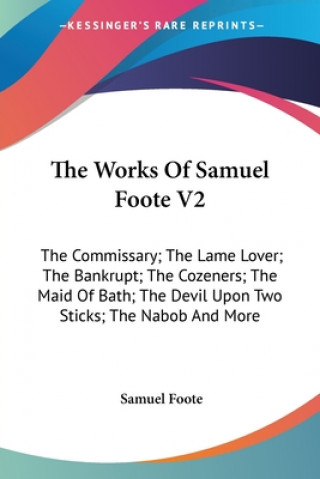 The Works Of Samuel Foote V2: The Commissary; The Lame Lover; The Bankrupt; The Cozeners; The Maid Of Bath; The Devil Upon Two Sticks; The Nabob And M
