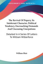 The Revival Of Popery, Its Intolerant Character, Political Tendency, Encroaching Demands And Unceasing Usurpations: Detailed In A Series Of Letters To