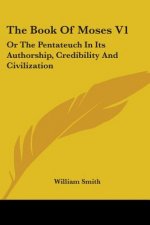 The Book Of Moses V1: Or The Pentateuch In Its Authorship, Credibility And Civilization