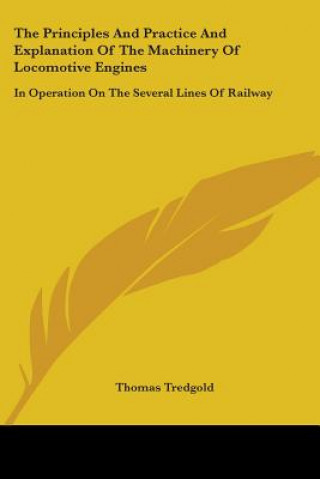 The Principles And Practice And Explanation Of The Machinery Of Locomotive Engines: In Operation On The Several Lines Of Railway