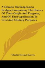 A Memoir On Suspension Bridges, Comprising The History Of Their Origin And Progress, And Of Their Application To Civil And Military Purposes