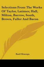 Selections From The Works Of Taylor, Latimer, Hall, Milton, Barrow, South, Brown, Fuller And Bacon
