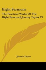Eight Sermons: The Practical Works Of The Right Reverend Jeremy Taylor V7