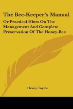 The Bee-Keeper's Manual: Or Practical Hints On The Management And Complete Preservation Of The Honey-Bee
