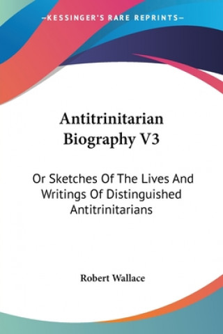 Antitrinitarian Biography V3: Or Sketches Of The Lives And Writings Of Distinguished Antitrinitarians