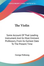 The Violin: Some Account Of That Leading Instrument And Its Most Eminent Professors, From Its Earliest Date To The Present Time
