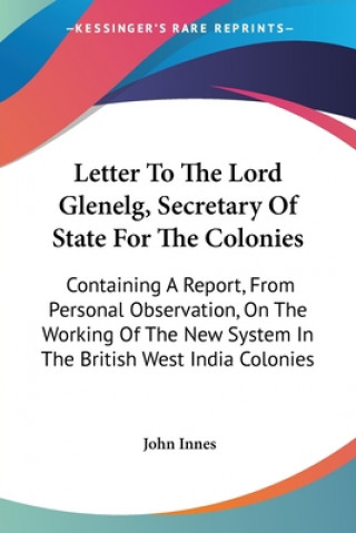 Letter To The Lord Glenelg, Secretary Of State For The Colonies: Containing A Report, From Personal Observation, On The Working Of The New System In T