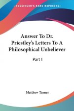 Answer To Dr. Priestley's Letters To A Philosophical Unbeliever: Part I
