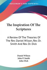 The Inspiration Of The Scriptures: A Review Of The Theories Of The Rev. Daniel Wilson, Rev. Dr. Smith And Rev. Dr. Dick