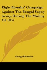 Eight Months' Campaign Against The Bengal Sepoy Army, During The Mutiny Of 1857
