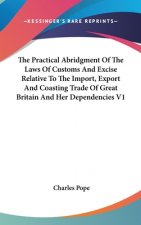 The Practical Abridgment Of The Laws Of Customs And Excise Relative To The Import, Export And Coasting Trade Of Great Britain And Her Dependencies V1