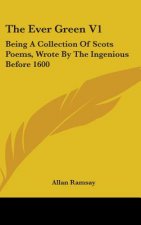 The Ever Green V1: Being A Collection Of Scots Poems, Wrote By The Ingenious Before 1600