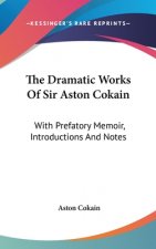 The Dramatic Works Of Sir Aston Cokain: With Prefatory Memoir, Introductions And Notes