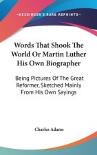 Words That Shook The World Or Martin Luther His Own Biographer: Being Pictures Of The Great Reformer, Sketched Mainly From His Own Sayings