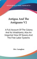 Antigua And The Antiguans V2: A Full Account Of The Colony And Its Inhabitants; Also An Impartial View Of Slavery And The Free Labor Systems