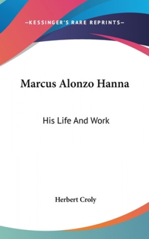 MARCUS ALONZO HANNA: HIS LIFE AND WORK