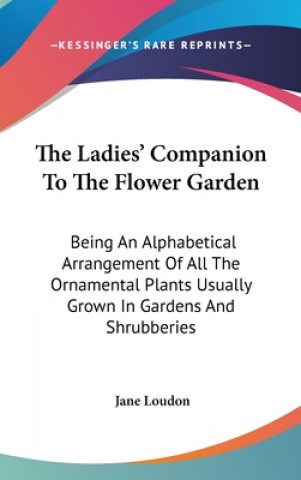 The Ladies' Companion To The Flower Garden: Being An Alphabetical Arrangement Of All The Ornamental Plants Usually Grown In Gardens And Shrubberies