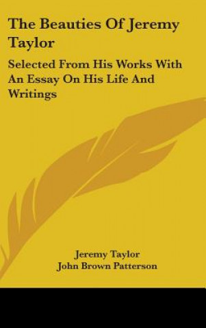 The Beauties Of Jeremy Taylor: Selected From His Works With An Essay On His Life And Writings