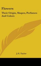 FLOWERS: THEIR ORIGIN, SHAPES, PERFUMES