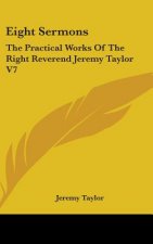 Eight Sermons: The Practical Works Of The Right Reverend Jeremy Taylor V7