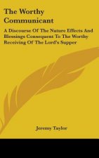 The Worthy Communicant: A Discourse Of The Nature Effects And Blessings Consequent To The Worthy Receiving Of The Lord's Supper