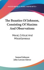 The Beauties Of Johnson, Consisting Of Maxims And Observations: Moral, Critical And Miscellaneous