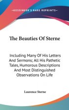 The Beauties Of Sterne: Including Many Of His Letters And Sermons; All His Pathetic Tales, Humorous Descriptions And Most Distinguished Observations O