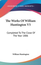 The Works Of William Huntington V5: Completed To The Close Of The Year 1806