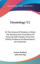 Deontology V2: Or The Science Of Morality In Which The Harmony And Coincidence Of Duty And Self-Interest, Virtue And Felicity, Prudence And Benevolenc