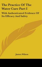The Practice Of The Water Cure Part I: With Authenticated Evidence Of Its Efficacy And Safety
