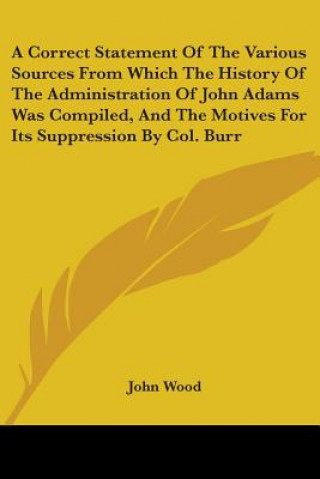 A Correct Statement Of The Various Sources From Which The History Of The Administration Of John Adams Was Compiled, And The Motives For Its Suppressio