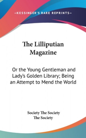 The Lilliputian Magazine: Or The Young Gentleman And Lady's Golden Library; Being An Attempt To Mend The World