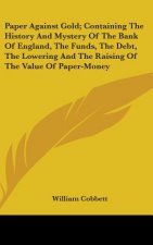 Paper Against Gold; Containing The History And Mystery Of The Bank Of England, The Funds, The Debt, The Lowering And The Raising Of The Value Of Paper